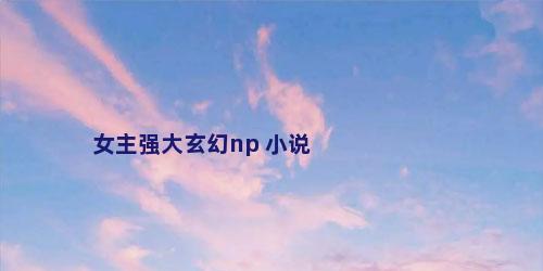 女主强大玄幻np 小说